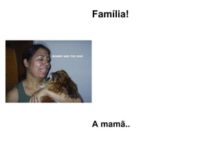 Família! A mamã..