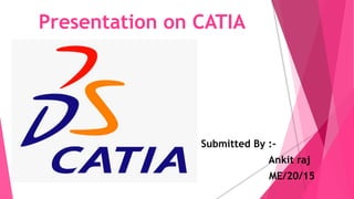 Presentation on CATIA
Submitted By :-
Ankit raj
ME/20/15
 