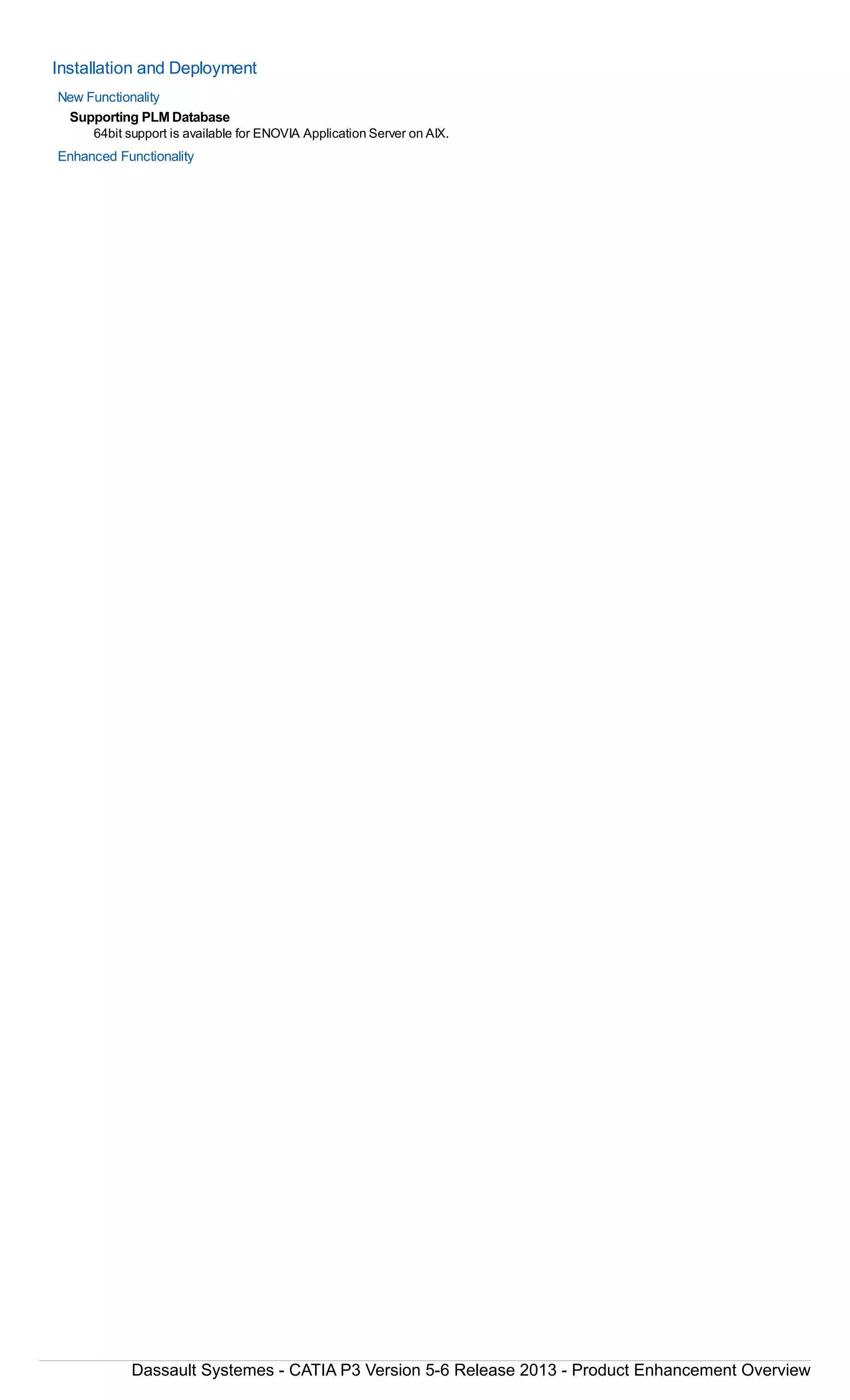 Installation and Deployment
New Functionality
Supporting PLM Database
64bit support is available for ENOVIA Application Server on AIX.
Enhanced Functionality
Dassault Systemes - CATIA P3 Version 5-6 Release 2013 - Product Enhancement Overview
 