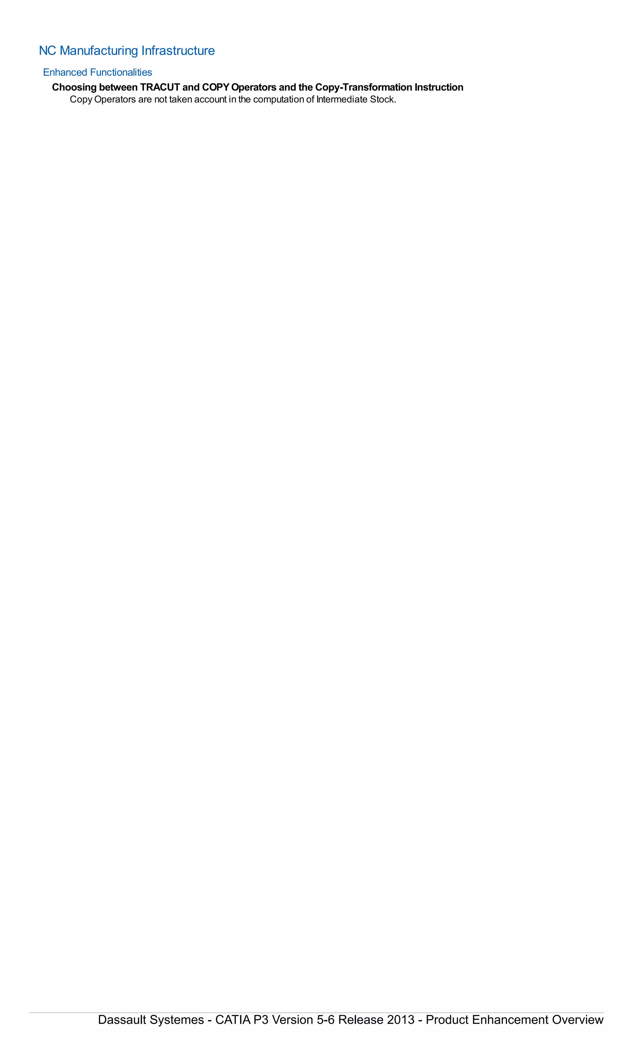 NC Manufacturing Infrastructure
Enhanced Functionalities
Choosing between TRACUT and COPYOperators and the Copy-Transformation Instruction
Copy Operators are not taken account in the computation of Intermediate Stock.
Dassault Systemes - CATIA P3 Version 5-6 Release 2013 - Product Enhancement Overview
 