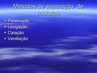 Metodos de separa ção  de misturas Peneiração   Levigação Catação  Ventilação  