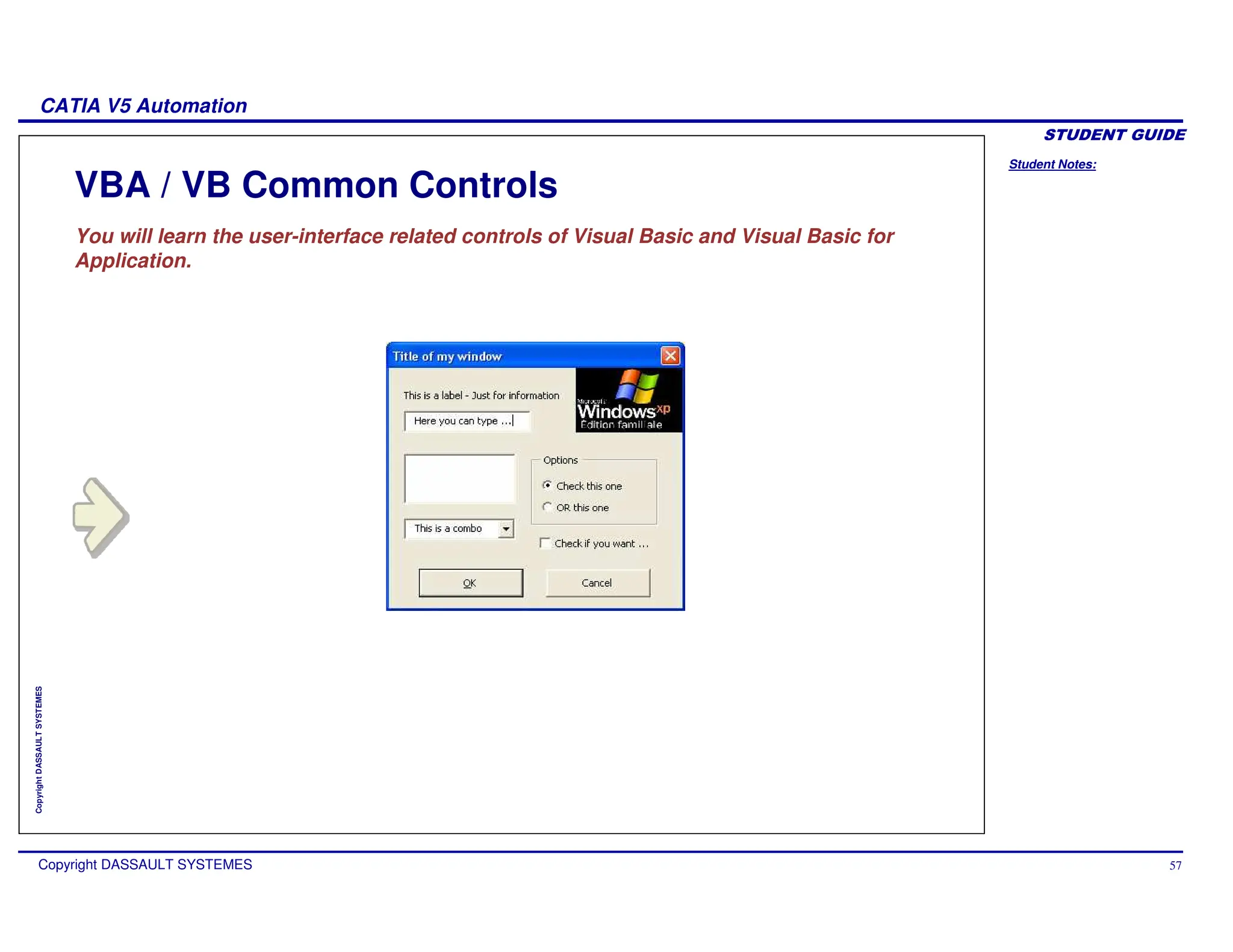 Student Notes:
CATIA V5 Automation
Copyright DASSAULT SYSTEMES 57
Copyright
DASSAULT
SYSTEMES
VBA / VB Common Controls
You will learn the user-interface related controls of Visual Basic and Visual Basic for
Application.
 