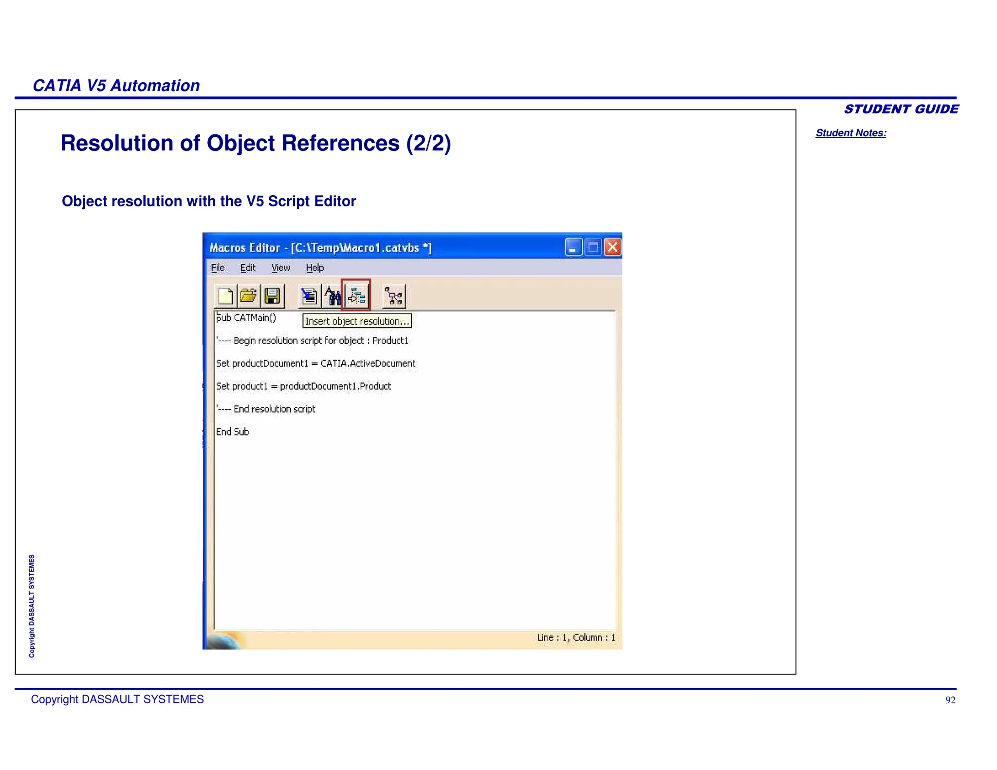Student Notes:
CATIA V5 Automation
Copyright DASSAULT SYSTEMES 92
Copyright
DASSAULT
SYSTEMES
Resolution of Object References (2/2)
Object resolution with the V5 Script Editor
 
