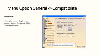 Menu Option Général -> Compatibilité
Onglet DXF:
Cet onglet permet de gérer les
options d'import/export de fichiers
Autocad Dxf/Dwg.
 