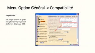 Menu Option Général -> Compatibilité
Onglet IGES:
Cet onglet permet de gérer
les options d'import/export
de fichiers d'échange IGES.
 