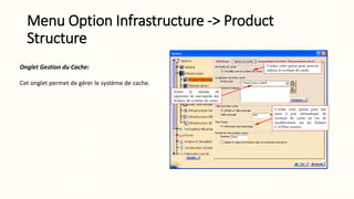 Menu Option Infrastructure -> Product
Structure
Onglet Gestion du Cache:
Cet onglet permet de gérer le système de cache.
 