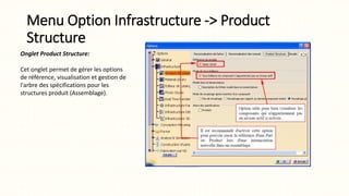 Menu Option Infrastructure -> Product
Structure
Onglet Product Structure:
Cet onglet permet de gérer les options
de référence, visualisation et gestion de
l'arbre des spécifications pour les
structures produit (Assemblage).
 