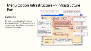 Menu Option Infrastructure -> Infrastructure
Part
Onglet Général:
Cet onglet permet de gérer les options
générales de l’atelier Part Design comme le
comportement d’une Part en conception en
contexte d’assemblage.
 