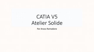 CATIA V5
Atelier Solide
Par Anass Ramadane
 