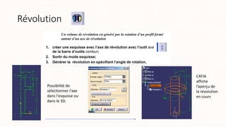 Révolution
Possibilité de
sélectionner l'axe
dans l'esquisse ou
dans le 3D.
CATIA
affiche
l’aperçu de
la révolution
en cours
 