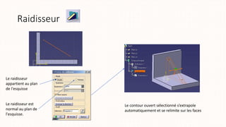 Raidisseur
Le raidisseur
appartient au plan
de l'esquisse
Le raidisseur est
normal au plan de
l'esquisse.
Le contour ouvert sélectionné s’extrapole
automatiquement et se relimite sur les faces
 