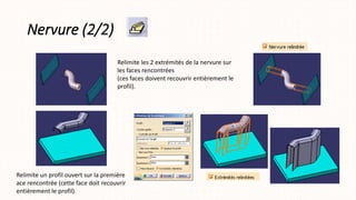 Nervure (2/2)
Relimite les 2 extrémités de la nervure sur
les faces rencontrées
(ces faces doivent recouvrir entièrement le
profil).
Relimite un profil ouvert sur la première
ace rencontrée (cette face doit recouvrir
entièrement le profil).
 