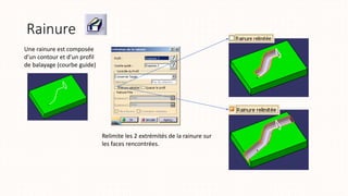 Rainure
Une rainure est composée
d’un contour et d’un profil
de balayage (courbe guide)
Relimite les 2 extrémités de la rainure sur
les faces rencontrées.
 