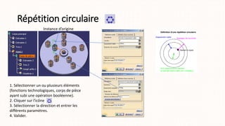Répétition circulaire
1. Sélectionner un ou plusieurs éléments
(fonctions technologiques, corps de pièce
ayant subi une opération booléenne).
2. Cliquer sur l'icône
3. Sélectionner la direction et entrer les
différents paramètres.
4. Valider.
Instance d’origine
 