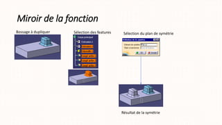 Miroir de la fonction
Bossage à dupliquer Sélection des features Sélection du plan de symétrie
Résultat de la symétrie
 