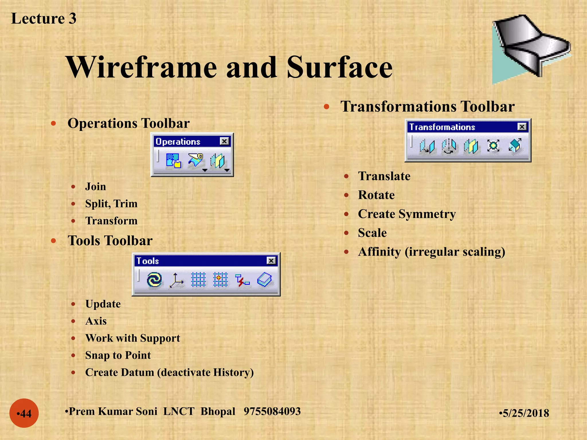 Wireframe and Surface
•5/25/2018•Prem Kumar Soni LNCT Bhopal 9755084093•44
 Operations Toolbar
 Join
 Split, Trim
 Transform
 Tools Toolbar
 Update
 Axis
 Work with Support
 Snap to Point
 Create Datum (deactivate History)
 Transformations Toolbar
 Translate
 Rotate
 Create Symmetry
 Scale
 Affinity (irregular scaling)
Lecture 3
 