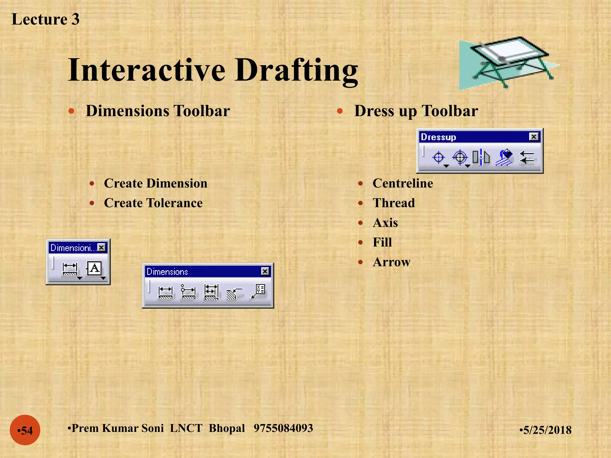 Interactive Drafting
•5/25/2018•Prem Kumar Soni LNCT Bhopal 9755084093•54
 Dimensions Toolbar
 Create Dimension
 Create Tolerance
 Dress up Toolbar
 Centreline
 Thread
 Axis
 Fill
 Arrow
Lecture 3
 