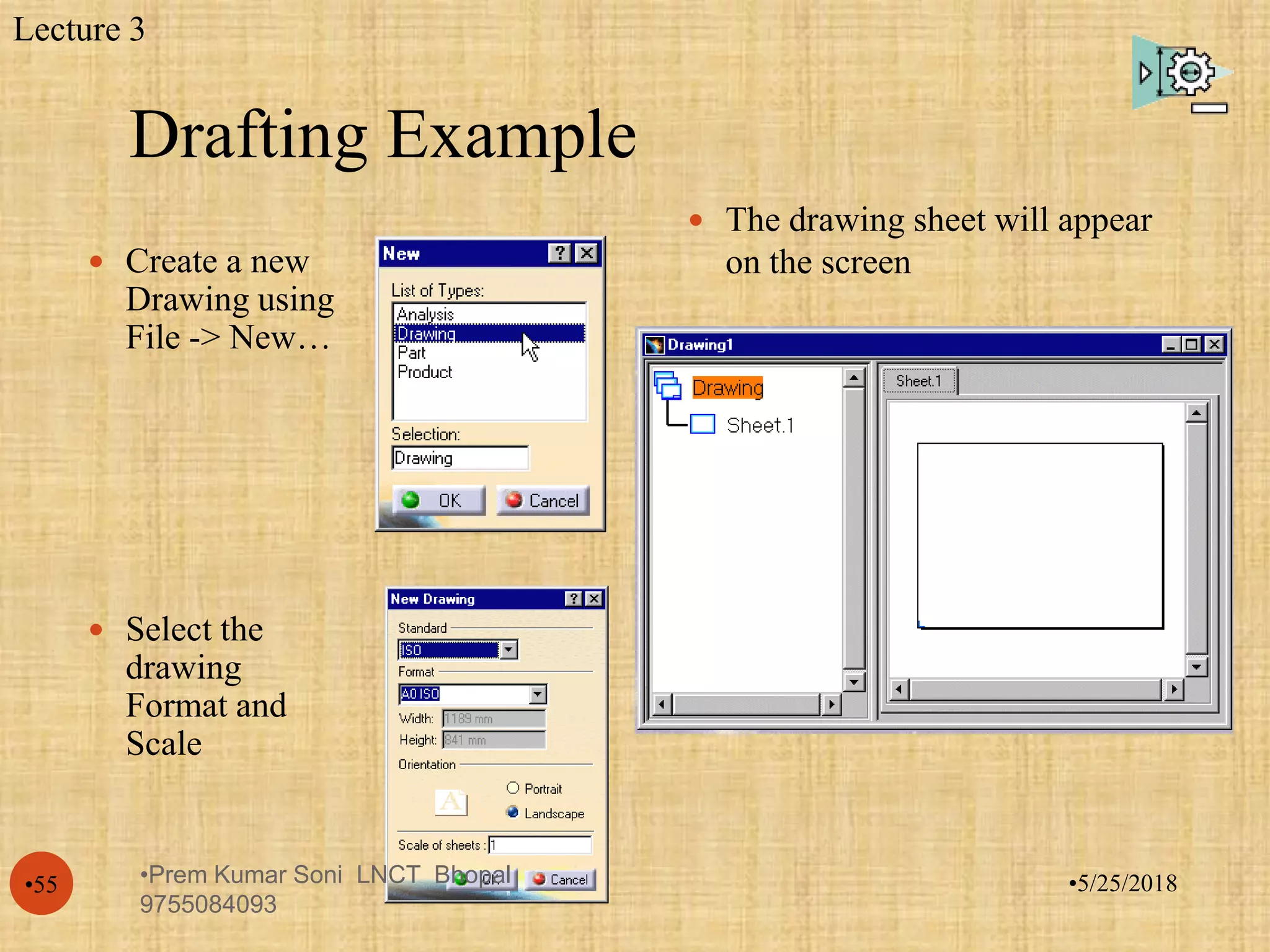 Drafting Example
•5/25/2018•55
 Create a new
Drawing using
File -> New…
 Select the
drawing
Format and
Scale
 The drawing sheet will appear
on the screen
Lecture 3
•Prem Kumar Soni LNCT Bhopal
9755084093
 