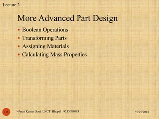 More Advanced Part Design
•5/25/2018•Prem Kumar Soni LNCT Bhopal 9755084093•36
 Boolean Operations
 Transforming Parts
 Assigning Materials
 Calculating Mass Properties
Lecture 2
 