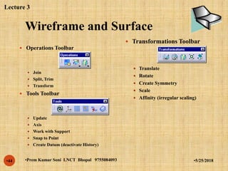 Wireframe and Surface
•5/25/2018•Prem Kumar Soni LNCT Bhopal 9755084093•44
 Operations Toolbar
 Join
 Split, Trim
 Transform
 Tools Toolbar
 Update
 Axis
 Work with Support
 Snap to Point
 Create Datum (deactivate History)
 Transformations Toolbar
 Translate
 Rotate
 Create Symmetry
 Scale
 Affinity (irregular scaling)
Lecture 3
 