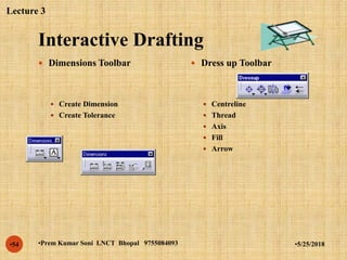 Interactive Drafting
•5/25/2018•Prem Kumar Soni LNCT Bhopal 9755084093•54
 Dimensions Toolbar
 Create Dimension
 Create Tolerance
 Dress up Toolbar
 Centreline
 Thread
 Axis
 Fill
 Arrow
Lecture 3
 