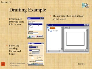 Drafting Example
•5/25/2018•55
 Create a new
Drawing using
File -> New…
 Select the
drawing
Format and
Scale
 The drawing sheet will appear
on the screen
Lecture 3
•Prem Kumar Soni LNCT Bhopal
9755084093
 