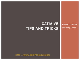 EMMETT ROSS
January 2015
CATIA V5
TIPS AND TRICKS
HTTP://WWW.SCRIPTING4V5.COM
 
