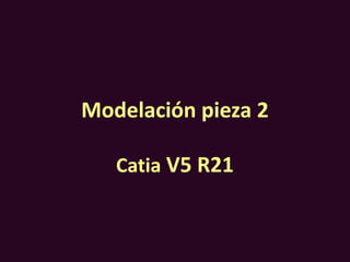 Modelación pieza 2
Catia V5 R21
 