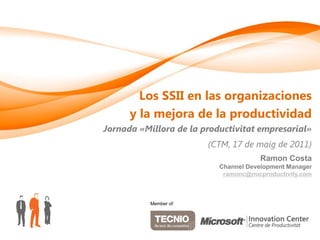 Los SSII en las organizaciones
      y la mejora de la productividad
Jornada «Millora de la productivitat empresarial»
                        (CTM, 17 de maig de 2011)
                                      Ramon Costa
                           Channel Development Manager
                            ramonc@micproductivity.com



           Member of:
 