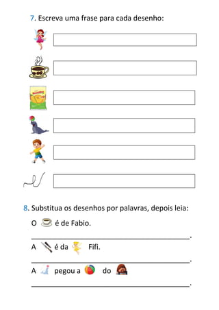7. Escreva uma frase para cada desenho:
8. Substitua os desenhos por palavras, depois leia:
O é de Fabio.
____________________________________.
A é da Fifi.
____________________________________.
A pegou a do
____________________________________.
 