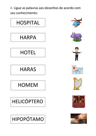 4. Ligue as palavras aos desenhos de acordo com
seu conhecimento:
HOSPITAL
HARPA
HOTEL
HARAS
HOMEM
HELICÓPTERO
HIPOPÓTAMO
 