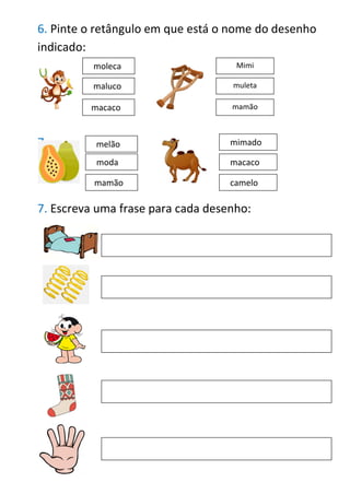 6. Pinte o retângulo em que está o nome do desenho
indicado:
7.
7. Escreva uma frase para cada desenho:
moleca
maluco
macaco
Mimi
muleta
mamão
melão
mamão
moda
mimado
macaco
camelo
 
