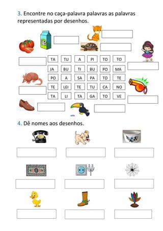 3. Encontre no caça-palavra palavras as palavras
representadas por desenhos.
4. Dê nomes aos desenhos.
TE
TA TU A PI
BU
AA
JA BU TI
TO
LEI TE
O
TU
A SA PA
CA
TO
MA
PO
TO
LI
TE
PO
NO
TA GA TO VE
TA
 