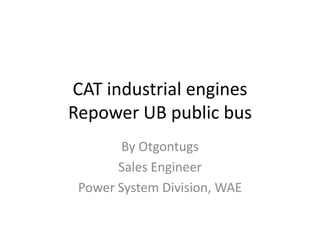 CAT industrial engines
Repower UB public bus
By Otgontugs
Sales Engineer
Power System Division, WAE
 