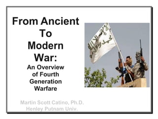 From Ancient
To
Modern
War:
An Overview
of Fourth
Generation
Warfare
Martin Scott Catino, Ph.D.
Henley Putnam Univ.

 