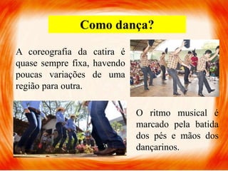 Como dança?
A coreografia da catira é
quase sempre fixa, havendo
poucas variações de uma
região para outra.
O ritmo musical é
marcado pela batida
dos pés e mãos dos
dançarinos.
 