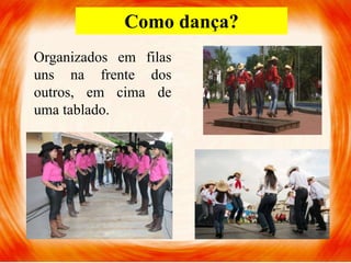 Como dança?
Organizados em filas
uns na frente dos
outros, em cima de
uma tablado.
 