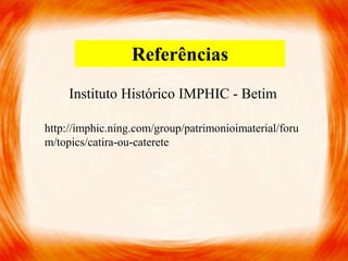 Instituto Histórico IMPHIC - Betim
http://imphic.ning.com/group/patrimonioimaterial/foru
m/topics/catira-ou-caterete
Referências
 