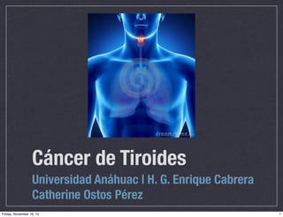 Cáncer de Tiroides
Universidad Anáhuac | H. G. Enrique Cabrera
Catherine Ostos Pérez
1Friday, November 16, 12
 