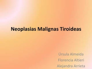 Neoplasias Malignas Tiroideas
Úrsula Almeida
Florencia Altieri
Alejandra Arrieta
 