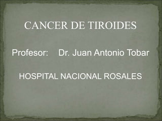 CANCER DE TIROIDES
Profesor: Dr. Juan Antonio Tobar
HOSPITAL NACIONAL ROSALES
 