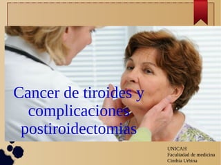 Cancer de tiroides y
complicaciones
postiroidectomias
UNICAH
Facultadad de medicina
Cinthia Urbina
 