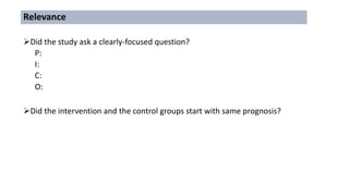 Relevance
Did the study ask a clearly-focused question?
P:
I:
C:
O:
Did the intervention and the control groups start with same prognosis?
 