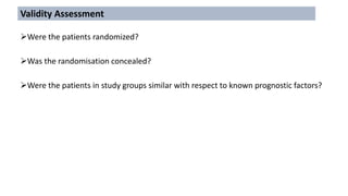 Were the patients randomized?
Was the randomisation concealed?
Were the patients in study groups similar with respect to known prognostic factors?
Validity Assessment
 