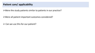 Patient care/ applicability
Were the study patients similar to patients in our practice?
Were all patient important outcomes considered?
 Can we use this for our patient?
 