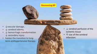 • ↓vascular damage,
• ↓ cerebral edema,
• ↓ hemorrhagic transformation
↓ secondary injury
• hasten the transition to long-
term antihypertensive therapy.
• ↓ cerebral perfusion of the
ischemic tissue
• ↑ size of the cerebral
infarction.
Decreasing BP
 