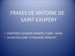FRASES DE ANTOINE DE
SAINT-EXUPÉRY
• ESCRITOR E AVIADOR FRANCÊS (*1900 +1944)
• AUTOR DO LIVRO “O PEQUENO PRÍNCIPE”
 