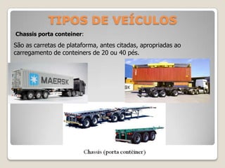 TIPOS DE VEÍCULOS
Chassis porta conteiner:
São as carretas de plataforma, antes citadas, apropriadas ao
carregamento de conteiners de 20 ou 40 pés.
 