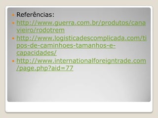  Referências:
 http://www.guerra.com.br/produtos/cana
vieiro/rodotrem
 http://www.logisticadescomplicada.com/ti
pos-de-caminhoes-tamanhos-e-
capacidades/
 http://www.internationalforeigntrade.com
/page.php?aid=77
 