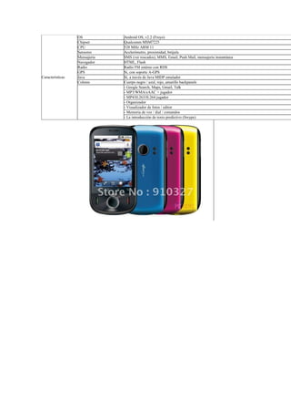 OS           Android OS, v2.2 (Froyo)
                  Chipset      Qualcomm MSM7225
                  CPU          528 MHz ARM 11
                  Sensores     Acelerómetro, proximidad, brújula
                  Mensajería   SMS (ver roscados), MMS, Email, Push Mail, mensajería instantánea
                  Navegador    HTML, Flash
                  Radio        Radio FM estéreo con RDS
                  GPS          Sí, con soporte A-GPS
Características   Java         Sí, a través de Java MIDP emulador
                  Colores      Cuerpo negro / azul, rojo, amarillo backpanels
                               - Google Search, Maps, Gmail, Talk
                               - MP3/WMA/eAAC + jugador
                               - MP4/H.263/H.264 jugador
                               - Organizador
                               - Visualizador de fotos / editor
                               - Memoria de voz / dial / comandos
                               - La introducción de texto predictivo (Swype)
 